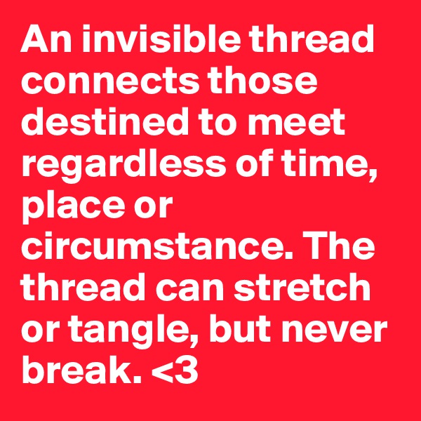 An invisible thread connects those destined to meet regardless of time, place or circumstance. The thread can stretch or tangle, but never break. <3