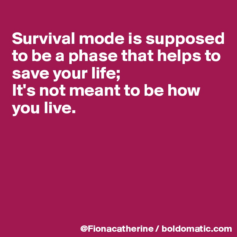 
Survival mode is supposed
to be a phase that helps to
save your life;
It's not meant to be how 
you live.





