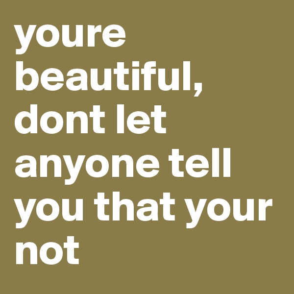 youre beautiful, dont let anyone tell you that your not