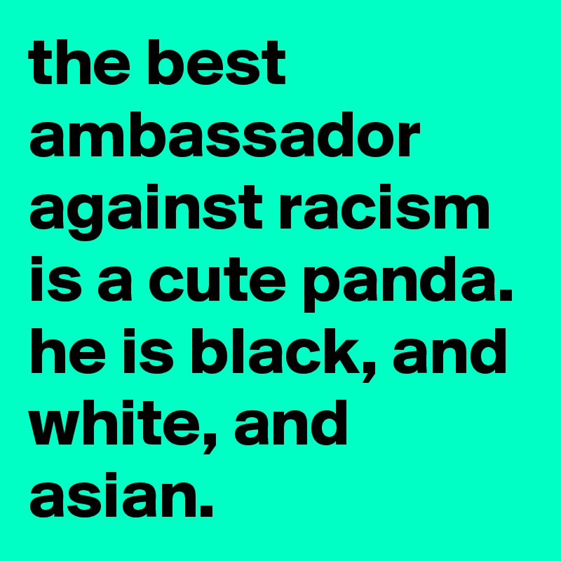 the best ambassador against racism is a cute panda.
he is black, and white, and asian.