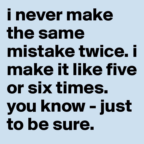 i never make the same mistake twice. i make it like five or six times. you know - just to be sure. 