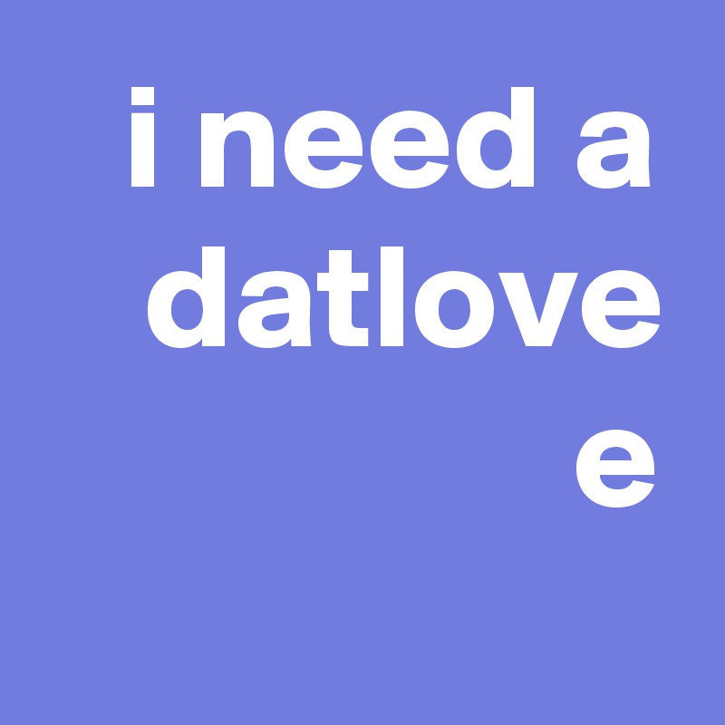 i need a datlove e
