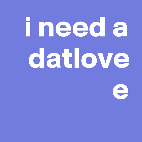 i need a datlove e
