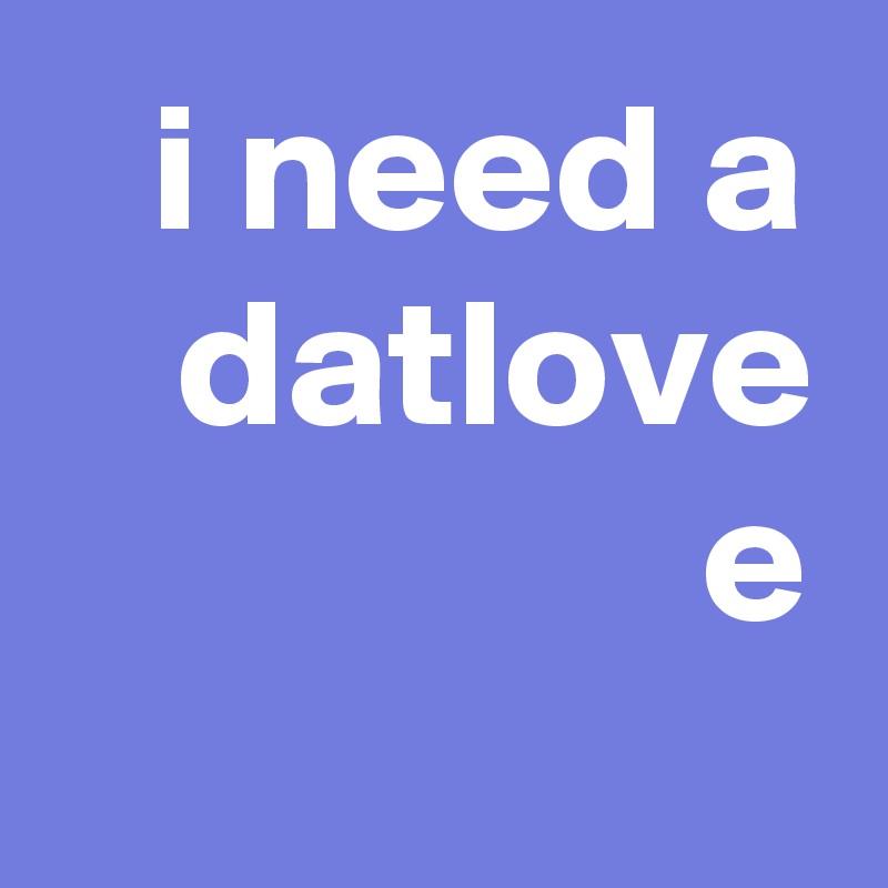 i need a datlove e
