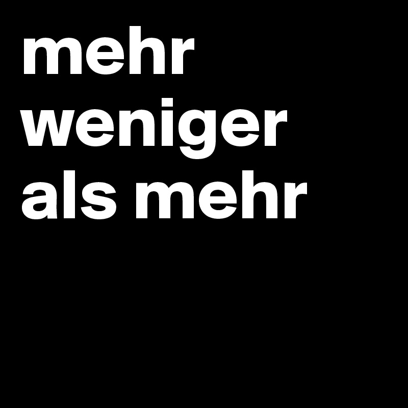 mehr weniger 
als mehr

