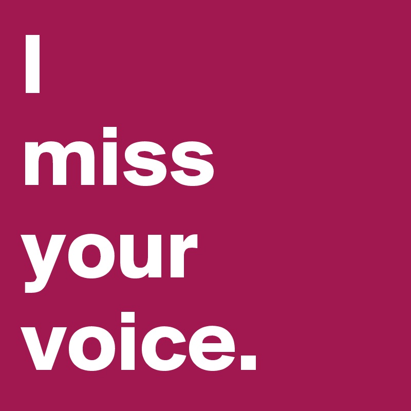 I 
miss 
your 
voice.