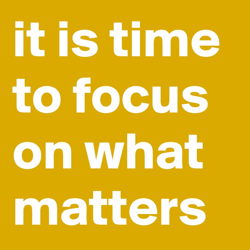 it is time to focus on what matters