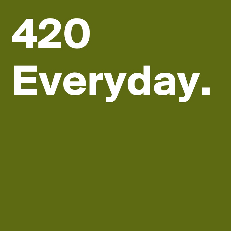 420 Everyday.