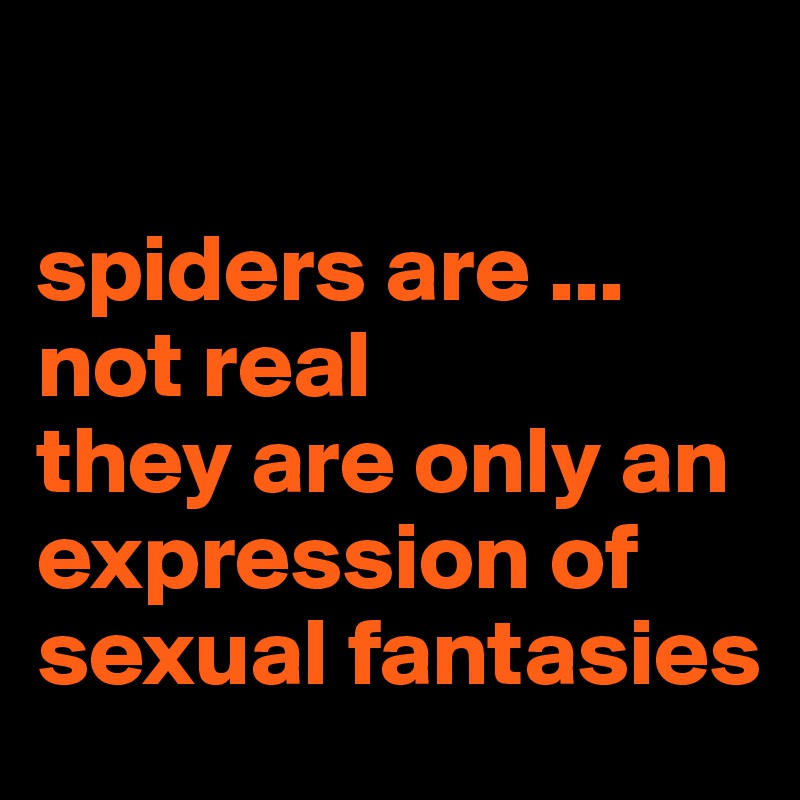 

spiders are ... 
not real 
they are only an expression of sexual fantasies