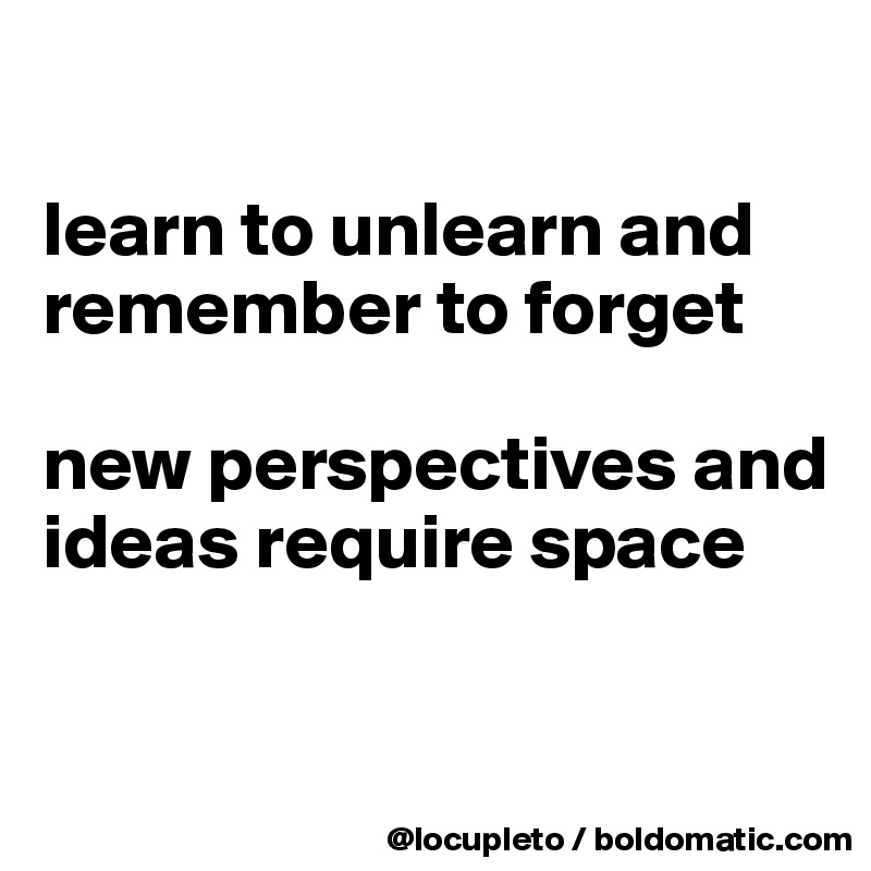 

learn to unlearn and remember to forget

new perspectives and  ideas require space

