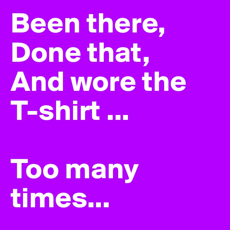 Been there,
Done that,
And wore the T-shirt ...

Too many times...