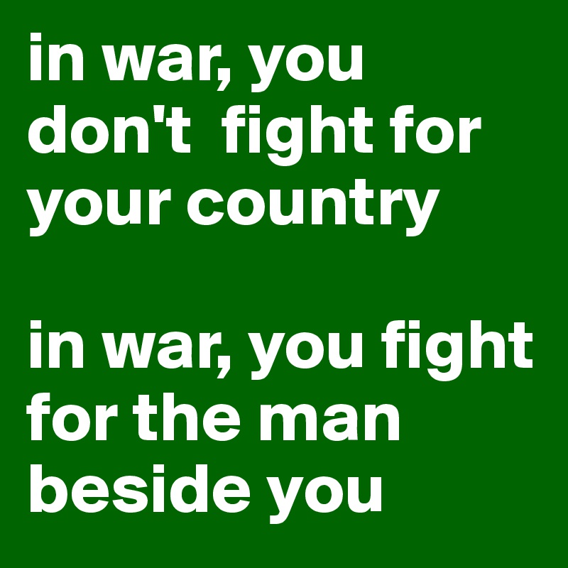 in war, you don't  fight for your country

in war, you fight for the man beside you