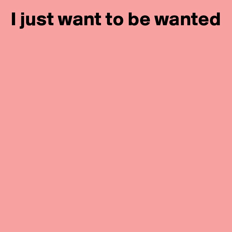 I just want to be wanted








