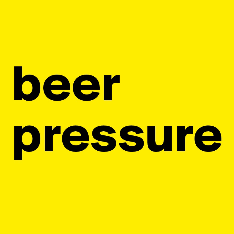 
beer
pressure
