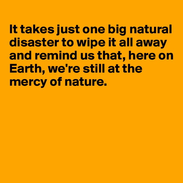 
It takes just one big natural disaster to wipe it all away and remind us that, here on 
Earth, we're still at the 
mercy of nature.





