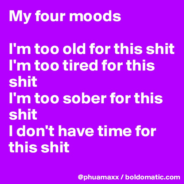 My four moods 

I'm too old for this shit
I'm too tired for this shit
I'm too sober for this shit
I don't have time for this shit