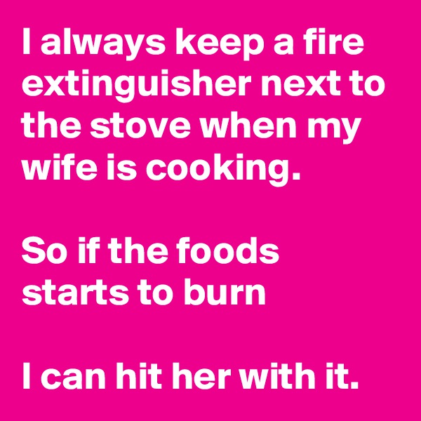 I always keep a fire extinguisher next to the stove when my wife is cooking.

So if the foods starts to burn

I can hit her with it.