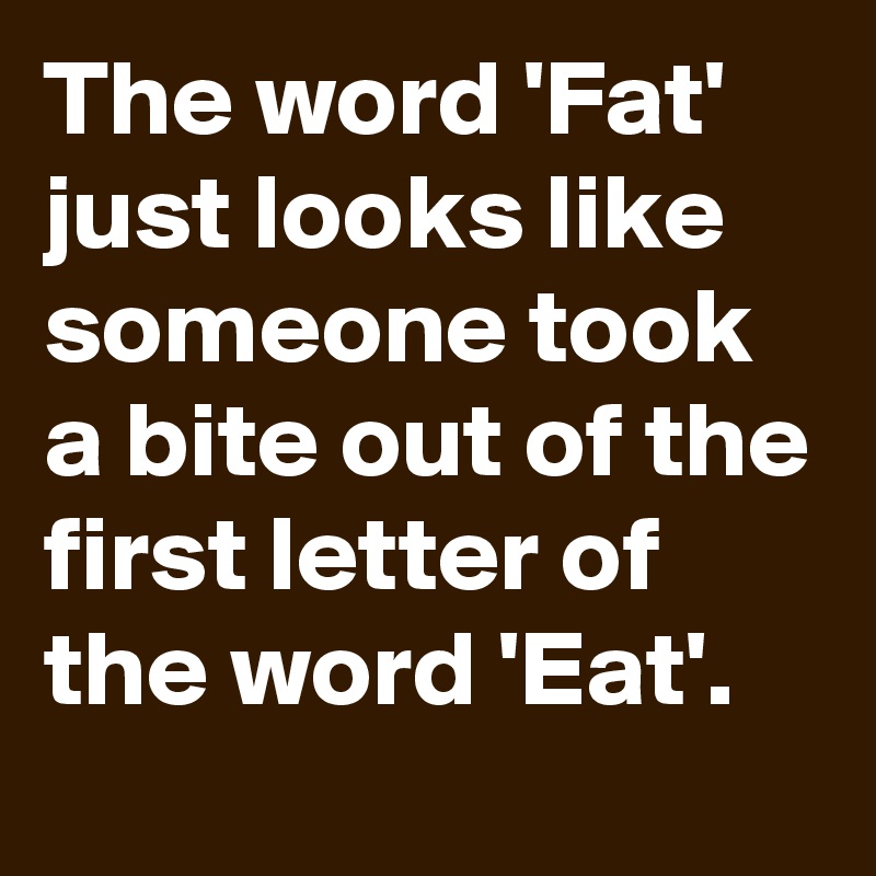 The word 'Fat' just looks like someone took a bite out of the first letter of the word 'Eat'. 