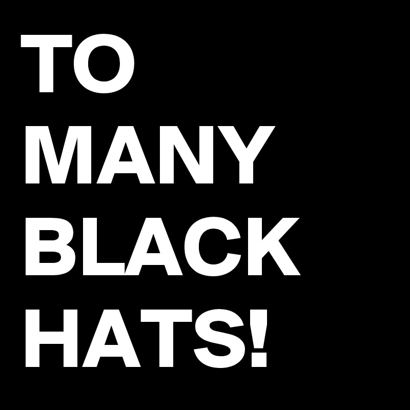 TO MANY BLACK HATS!