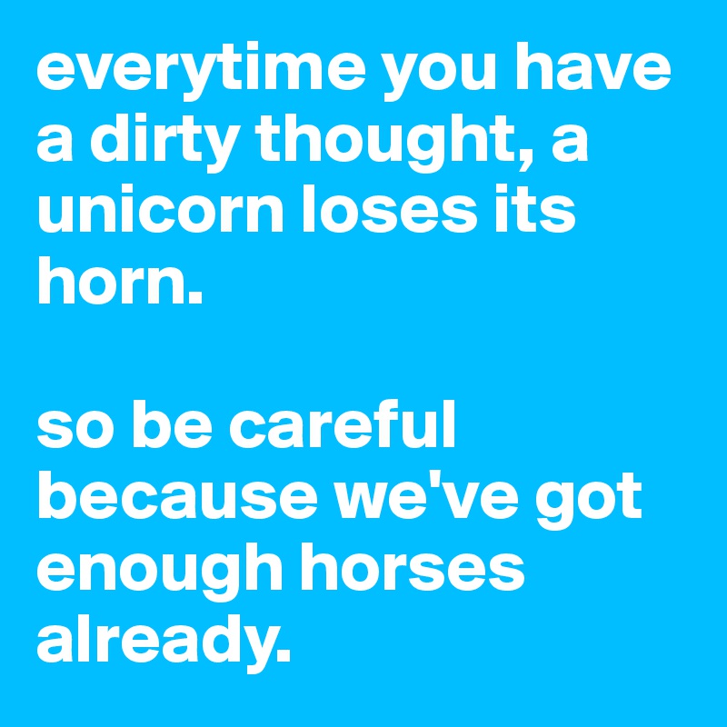 everytime you have a dirty thought, a unicorn loses its horn. 

so be careful because we've got enough horses already.