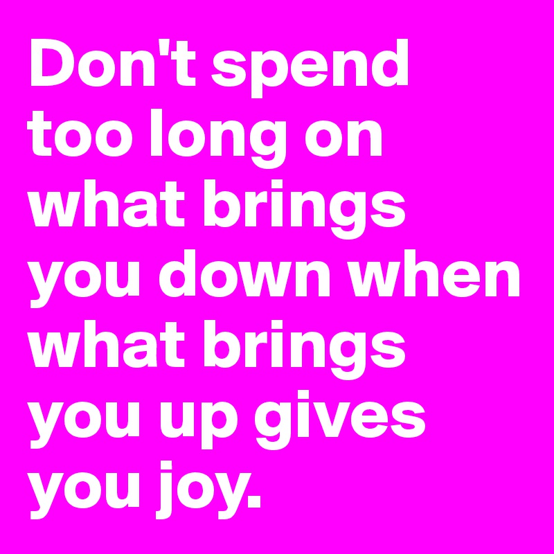 Don't spend too long on what brings you down when what brings you up gives you joy. 