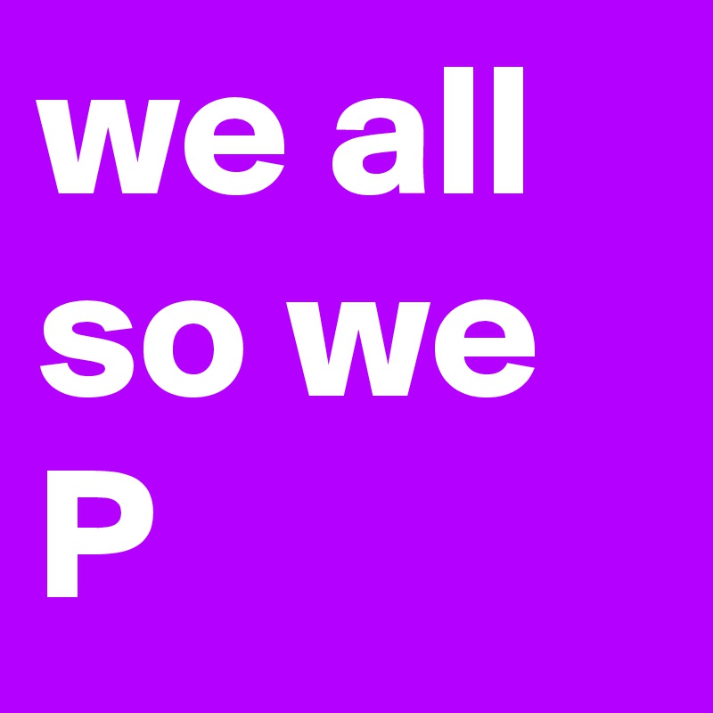 we all so we P