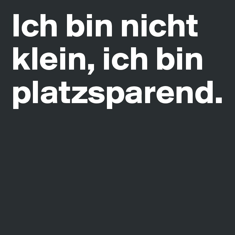 Ich bin nicht klein, ich bin platzsparend.


