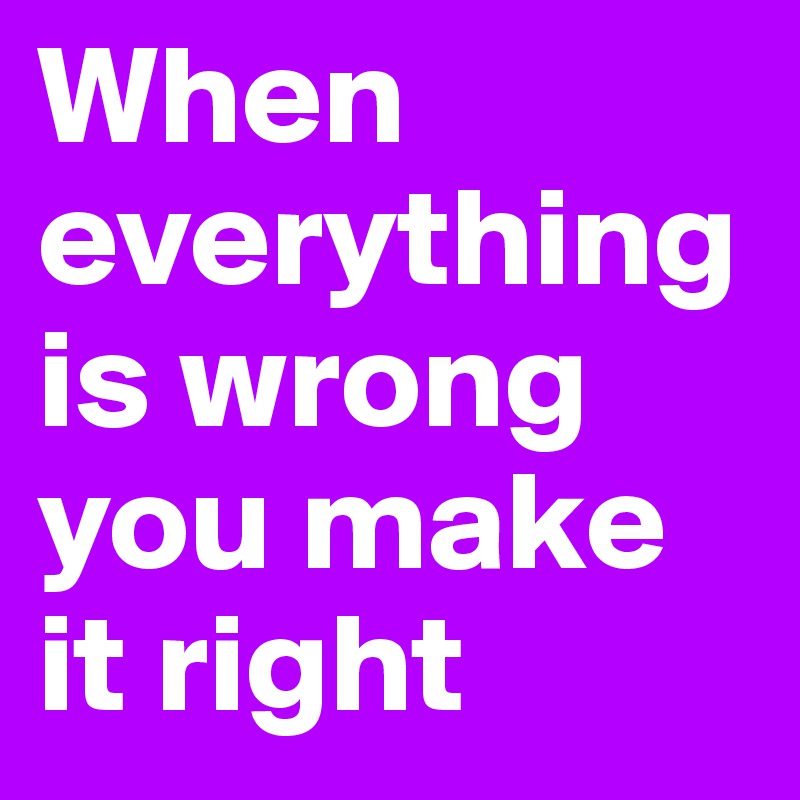 When everythingis wrong you make it right