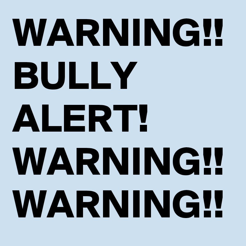 WARNING!! BULLY ALERT!
WARNING!!
WARNING!!