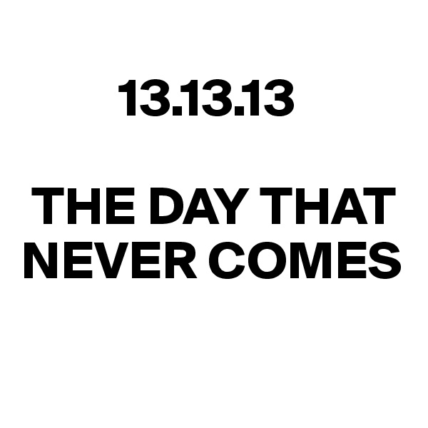 
         13.13.13

 THE DAY THAT
NEVER COMES

