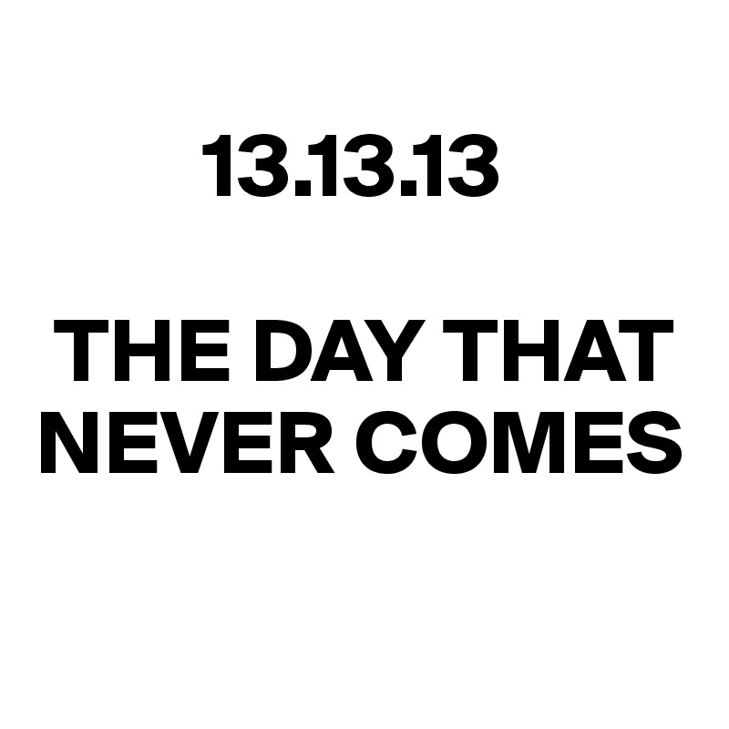 
         13.13.13

 THE DAY THAT
NEVER COMES

