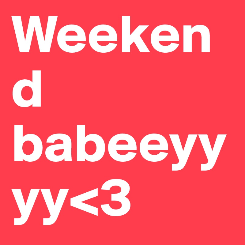 Weekend babeeyyyy<3