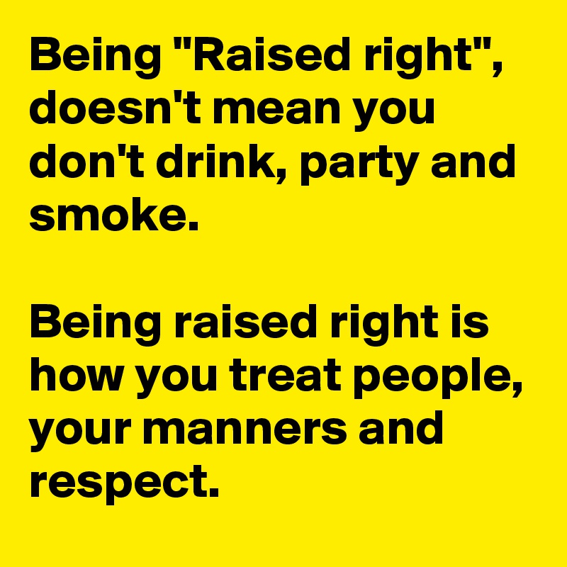 Being "Raised right", doesn't mean you don't drink, party and smoke.

Being raised right is how you treat people, your manners and respect.