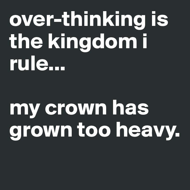 over-thinking is the kingdom i rule...

my crown has grown too heavy.
