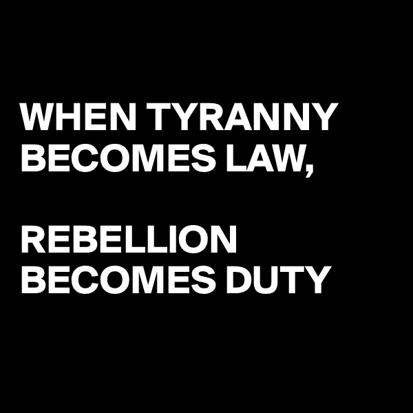 

WHEN TYRANNY BECOMES LAW, 

REBELLION BECOMES DUTY 

