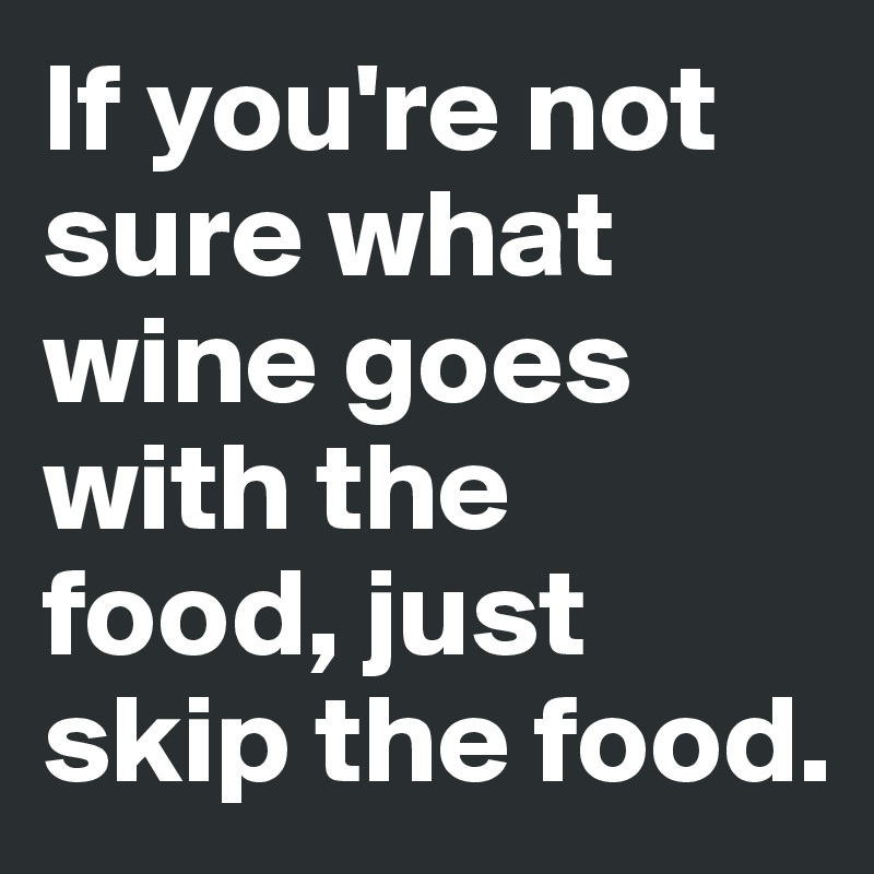 If you're not sure what wine goes with the food, just skip the food.