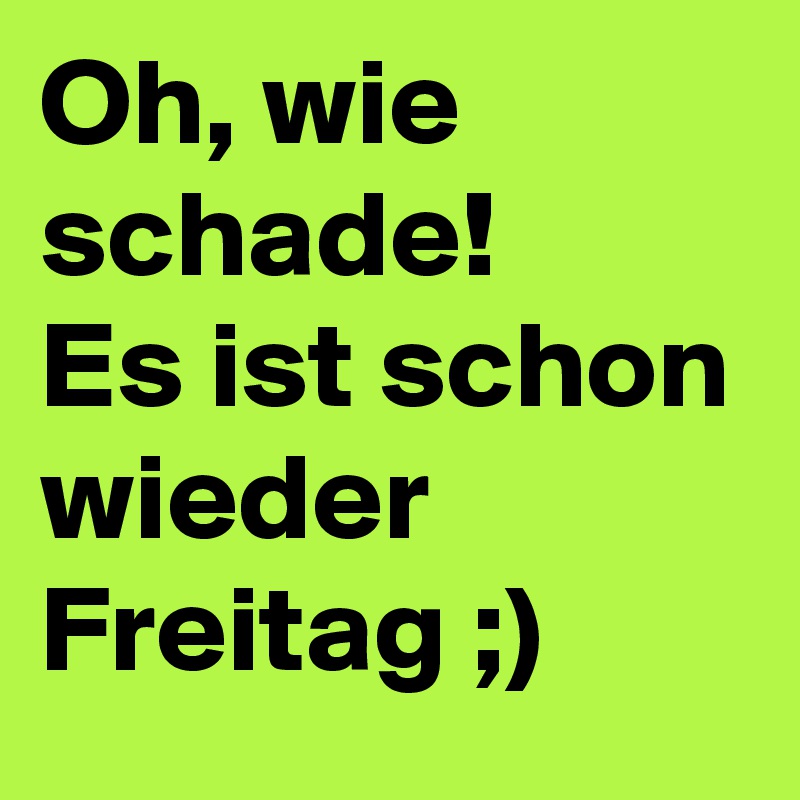 Oh, wie schade! 
Es ist schon wieder Freitag ;)