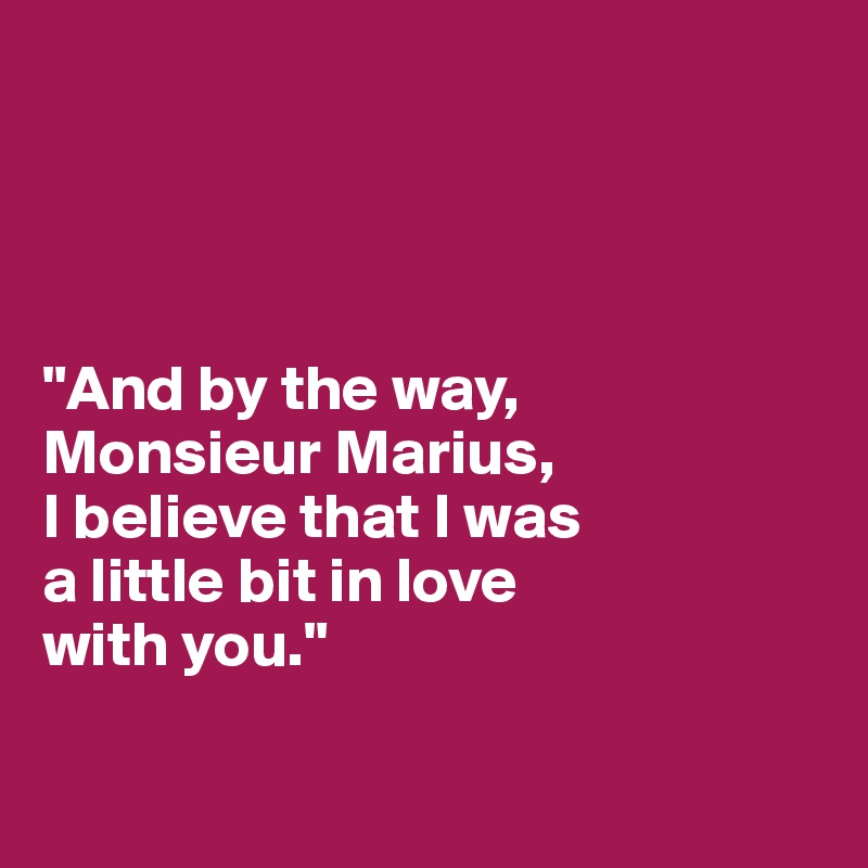 




"And by the way, 
Monsieur Marius, 
I believe that I was 
a little bit in love 
with you."

