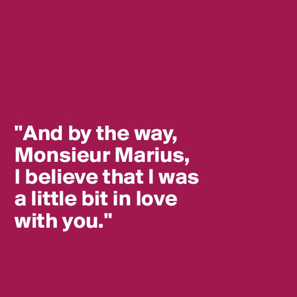




"And by the way, 
Monsieur Marius, 
I believe that I was 
a little bit in love 
with you."

