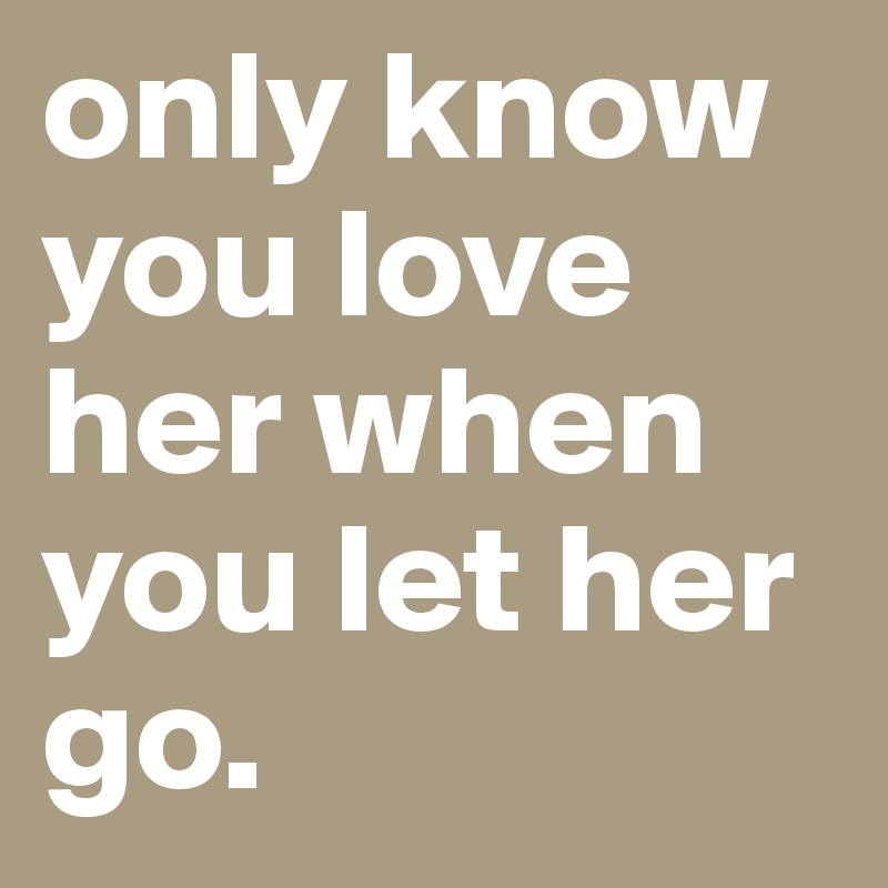 only know you love her when you let her go.