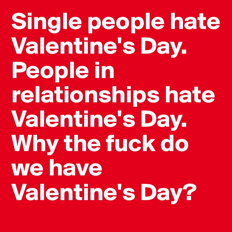 Single people hate Valentine's Day.
People in relationships hate Valentine's Day.
Why the fuck do we have Valentine's Day?