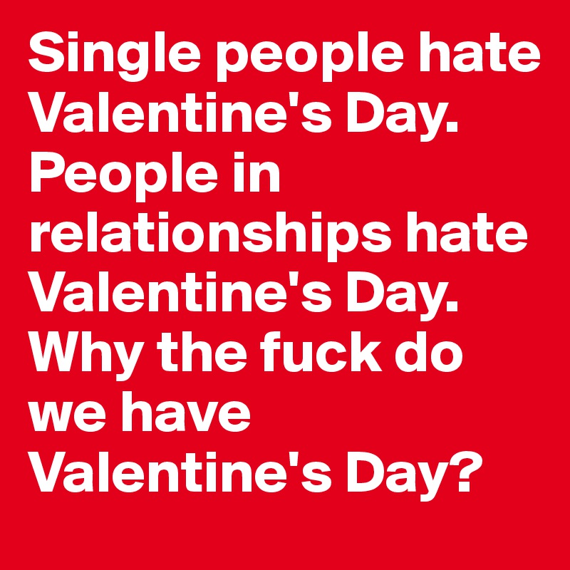 Single People Hate Valentine S Day People In Relationships Hate Valentine S Day Why The Fuck Do We Have Valentine S Day Post By Filhab On Boldomatic