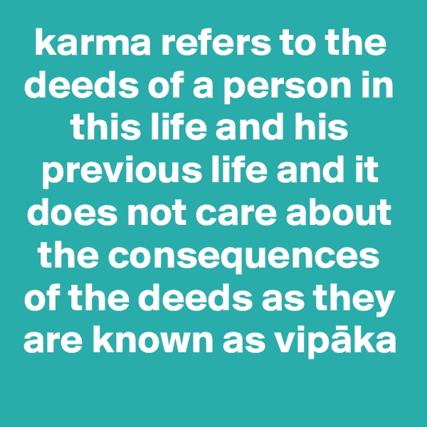 karma refers to the deeds of a person in this life and his previous life and it does not care about the consequences of the deeds as they are known as vipaka