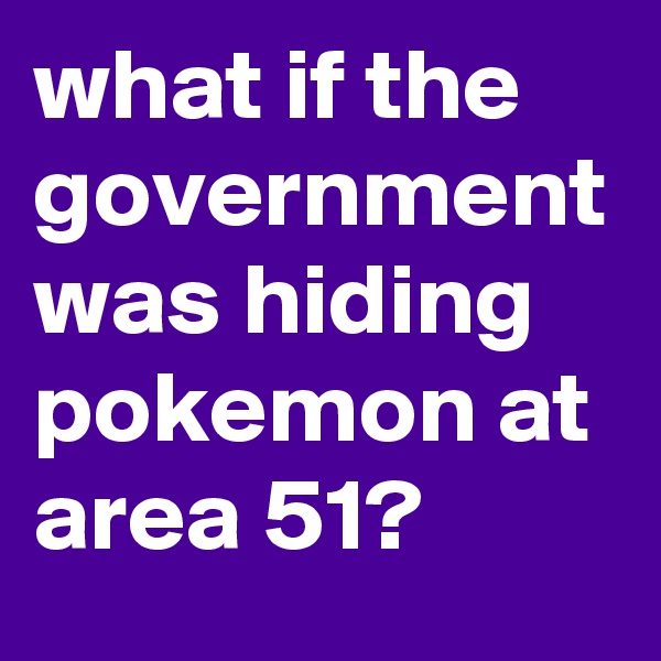 what if the government was hiding pokemon at area 51?