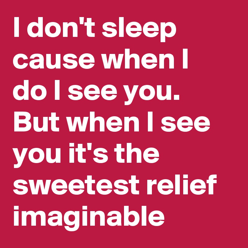 I don't sleep cause when I do I see you. But when I see you it's the sweetest relief imaginable