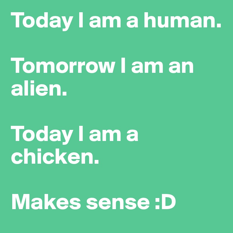 Today I am a human. 

Tomorrow I am an alien. 

Today I am a chicken. 

Makes sense :D