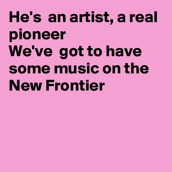 He's  an artist, a real pioneer 
We've  got to have some music on the
New Frontier



