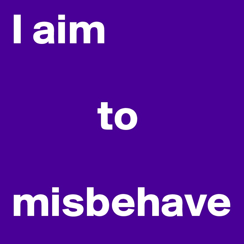 I aim 

          to 

misbehave