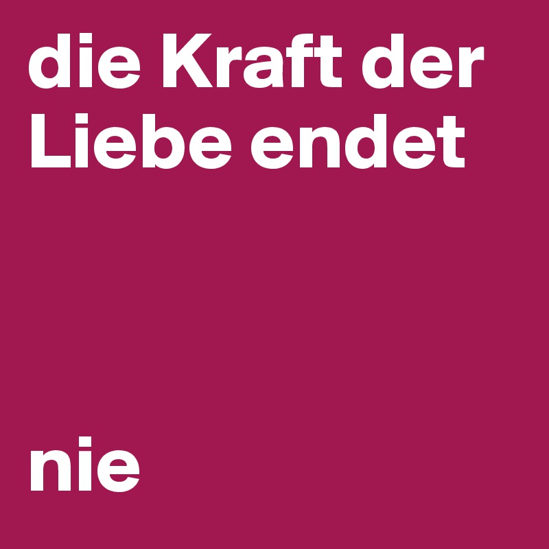 die Kraft der Liebe endet 



nie