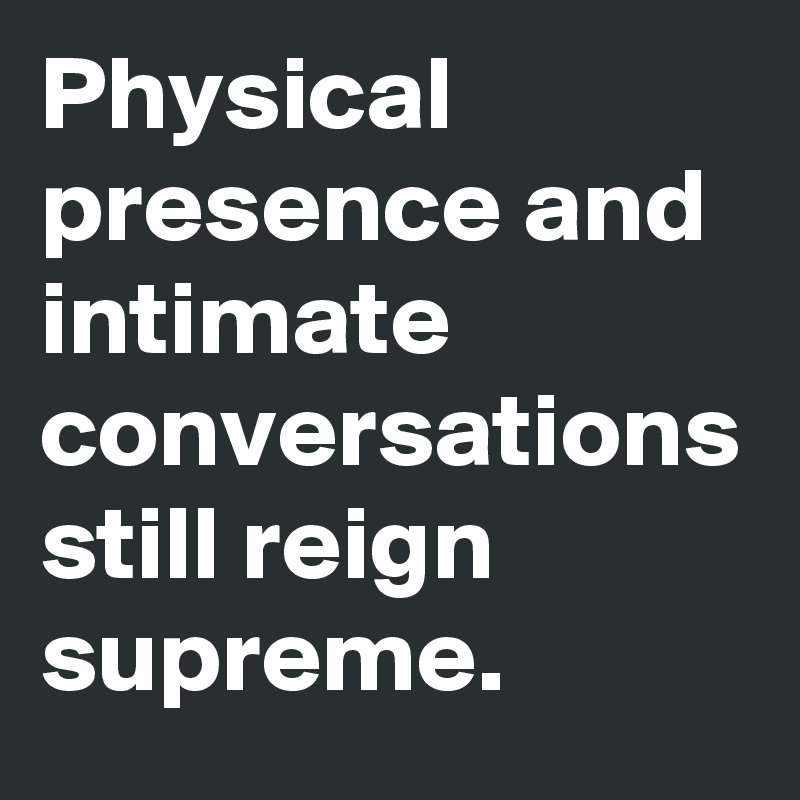 Physical presence and intimate conversations still reign supreme. 